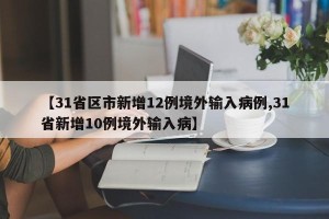 【31省区市新增12例境外输入病例,31省新增10例境外输入病】
