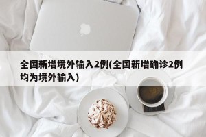 全国新增境外输入2例(全国新增确诊2例 均为境外输入)
