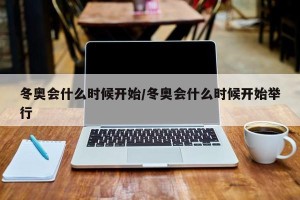 冬奥会什么时候开始/冬奥会什么时候开始举行