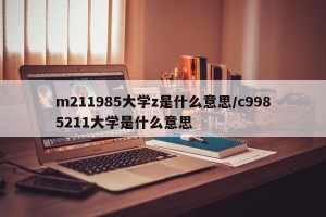 m211985大学z是什么意思/c9985211大学是什么意思