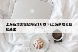 上海新增无症状降至1万以下/上海新增无症状感染