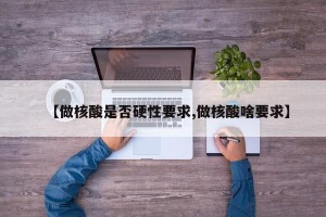 【做核酸是否硬性要求,做核酸啥要求】