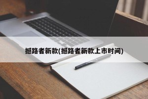 撼路者新款(撼路者新款上市时间)